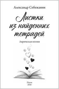 Себежанин Александр. Листки из найденных тетрадей: Лирическая поэзия – Псков: Издательство «Логос», 2026. – 148 с. ISBN 978-5-6056159-6-5